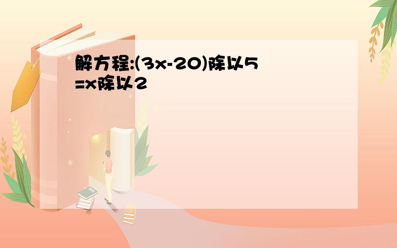 解方程:(3x-20)除以5=x除以2