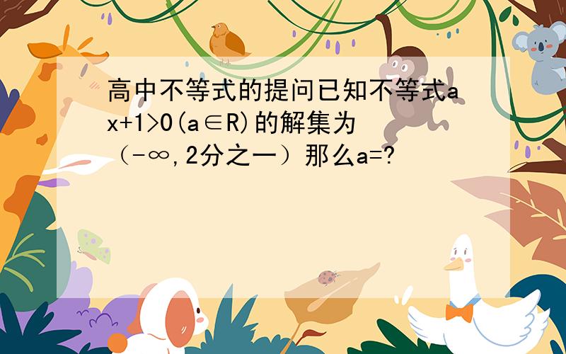 高中不等式的提问已知不等式ax+1>0(a∈R)的解集为（-∞,2分之一）那么a=?