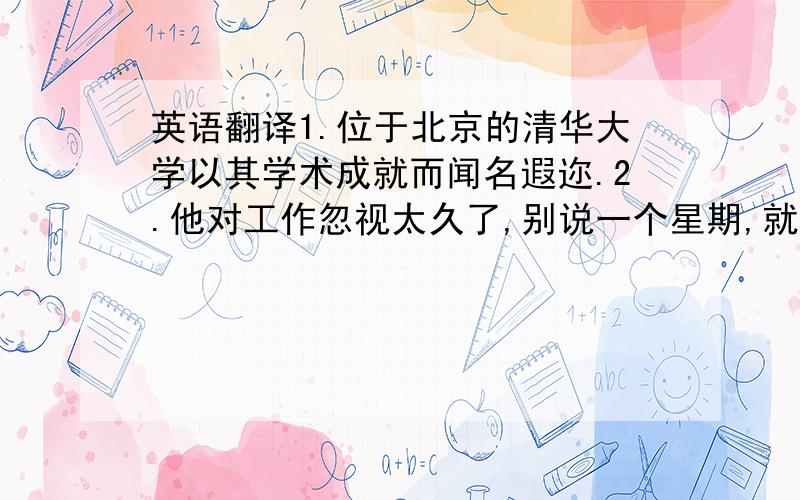 英语翻译1.位于北京的清华大学以其学术成就而闻名遐迩.2.他对工作忽视太久了,别说一个星期,就是一个月也不可能赶完它.3