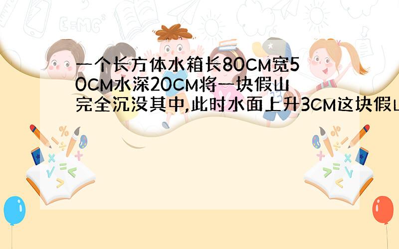 一个长方体水箱长80CM宽50CM水深20CM将一块假山完全沉没其中,此时水面上升3CM这块假山的体积是