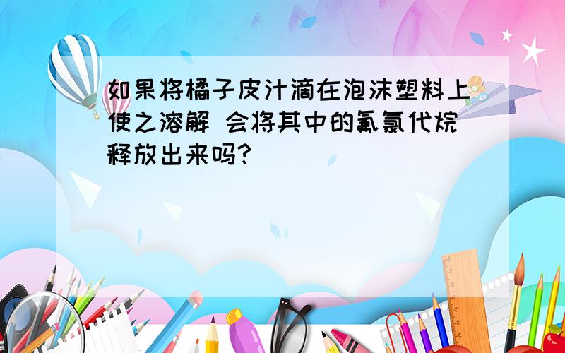 如果将橘子皮汁滴在泡沫塑料上使之溶解 会将其中的氟氯代烷释放出来吗?