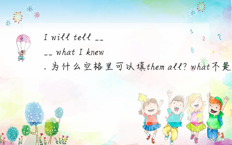 I will tell ____ what I knew. 为什么空格里可以填them all? what不是等于all