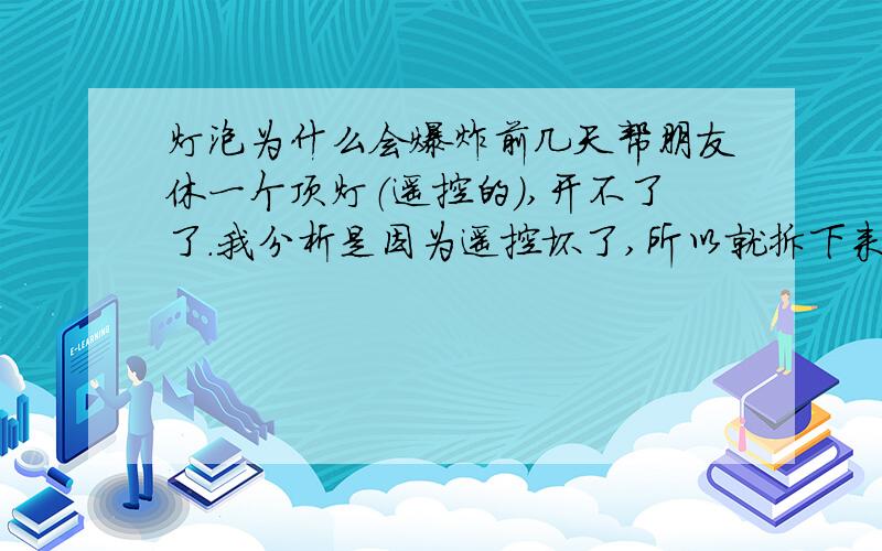 灯泡为什么会爆炸前几天帮朋友休一个顶灯（遥控的）,开不了了.我分析是因为遥控坏了,所以就拆下来测试,我用220的电直接接