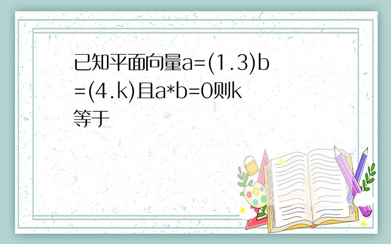 已知平面向量a=(1.3)b=(4.k)且a*b=0则k等于