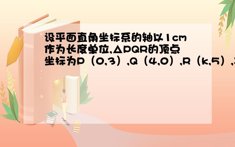 设平面直角坐标系的轴以1cm作为长度单位,△PQR的顶点坐标为P（0,3）,Q（4,0）,R（k,5）,其中0＜k＜4,