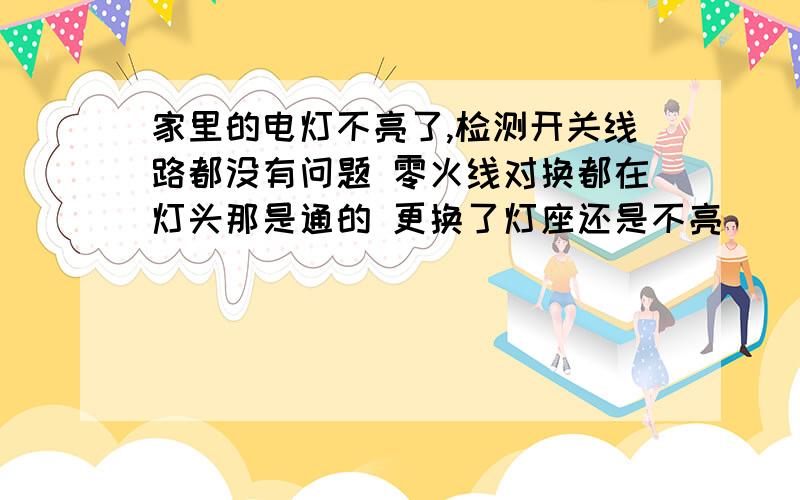 家里的电灯不亮了,检测开关线路都没有问题 零火线对换都在灯头那是通的 更换了灯座还是不亮