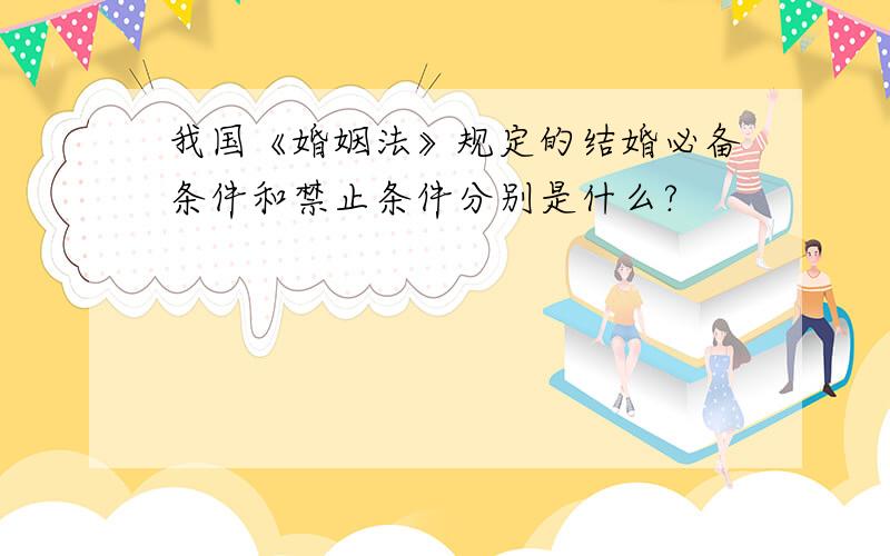 我国《婚姻法》规定的结婚必备条件和禁止条件分别是什么?