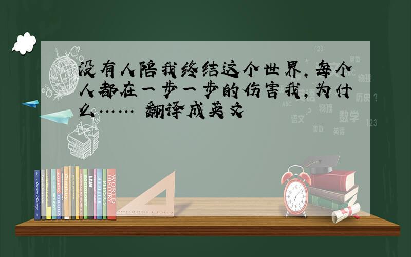 没有人陪我终结这个世界,每个人都在一步一步的伤害我,为什么…… 翻译成英文