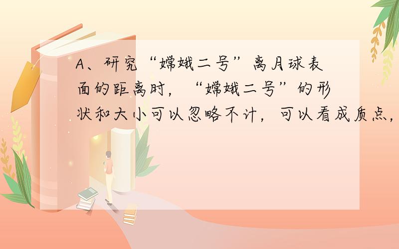 A、研究“嫦娥二号”离月球表面的距离时，“嫦娥二号”的形状和大小可以忽略不计，可以看成质点，故A错误；B、研究