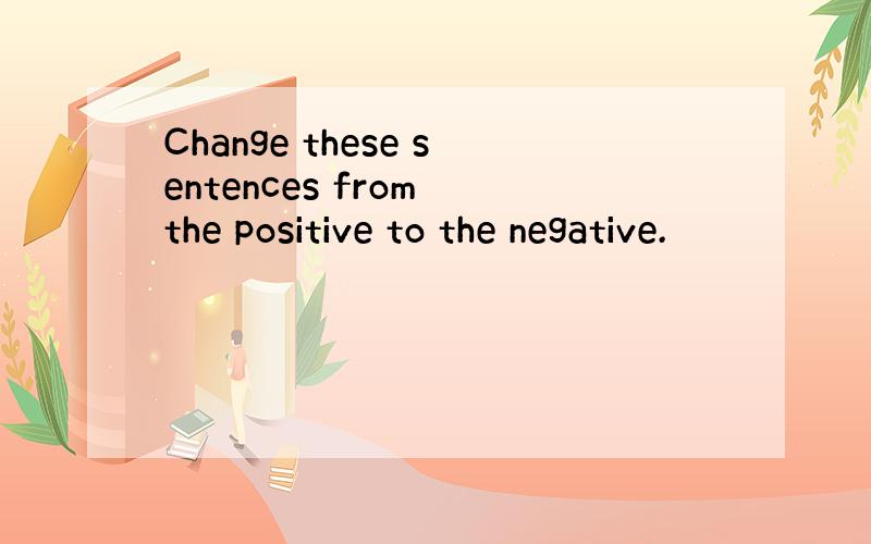 Change these sentences from the positive to the negative.