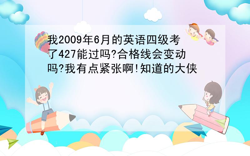 我2009年6月的英语四级考了427能过吗?合格线会变动吗?我有点紧张啊!知道的大侠