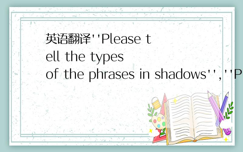 英语翻译''Please tell the types of the phrases in shadows'',''Pl