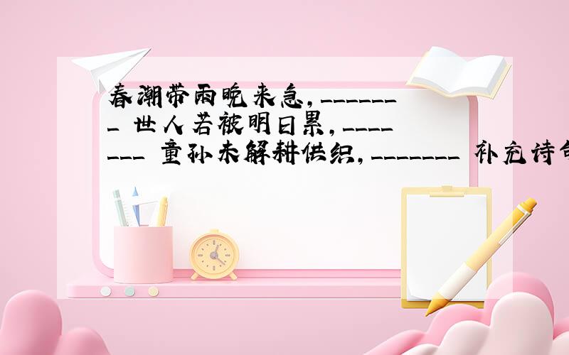 春潮带雨晚来急,＿＿＿＿＿＿＿ 世人若被明日累,＿＿＿＿＿＿＿ 童孙未解耕供织,＿＿＿＿＿＿＿ 补充诗句,诗人