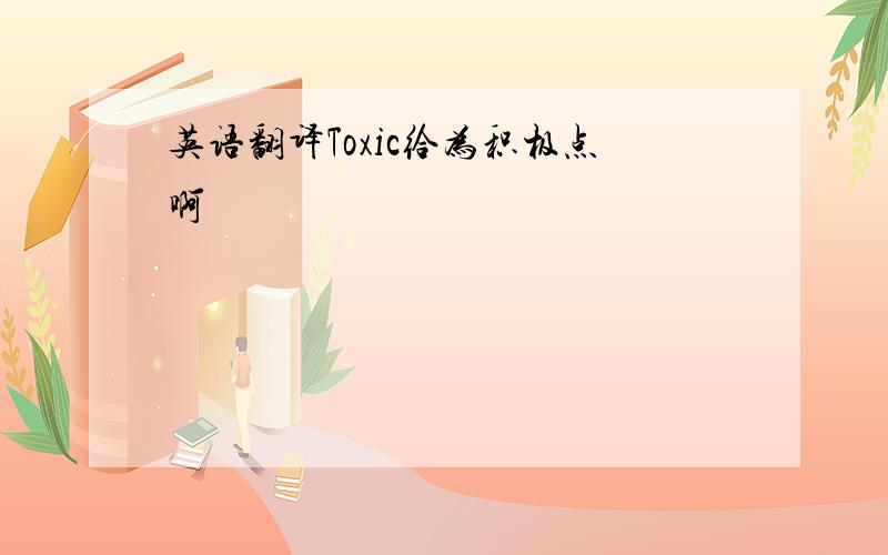 英语翻译Toxic给为积极点啊