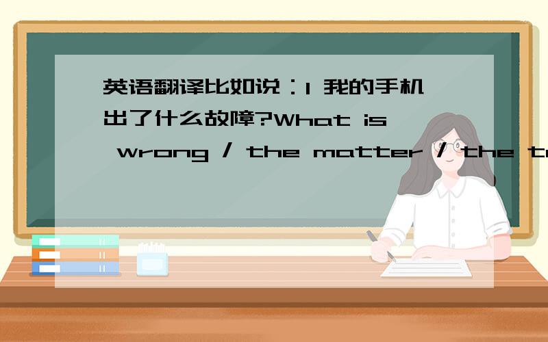 英语翻译比如说：1 我的手机出了什么故障?What is wrong / the matter / the troubl