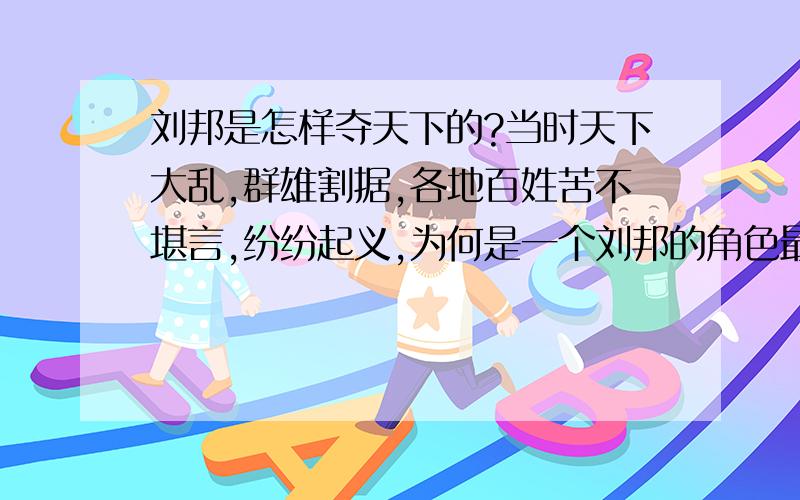 刘邦是怎样夺天下的?当时天下大乱,群雄割据,各地百姓苦不堪言,纷纷起义,为何是一个刘邦的角色最终获得胜利^^^^^^^^