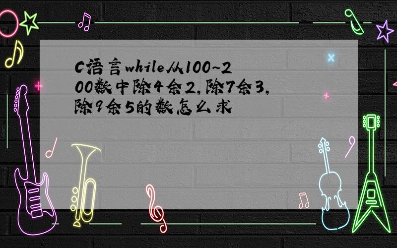 C语言while从100~200数中除4余2,除7余3,除9余5的数怎么求