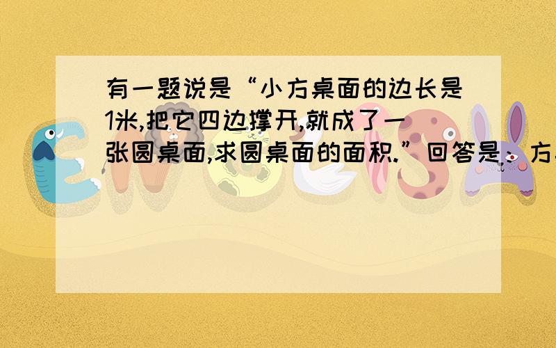 有一题说是“小方桌面的边长是1米,把它四边撑开,就成了一张圆桌面,求圆桌面的面积.”回答是：方桌面积：1×1＝1（平方米