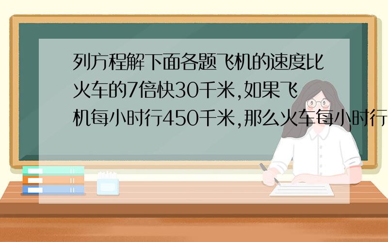 列方程解下面各题飞机的速度比火车的7倍快30千米,如果飞机每小时行450千米,那么火车每小时行多少千米?修一条路,原计划