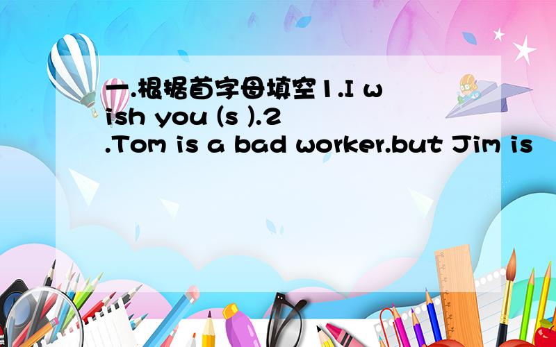 一.根据首字母填空1.I wish you (s ).2.Tom is a bad worker.but Jim is