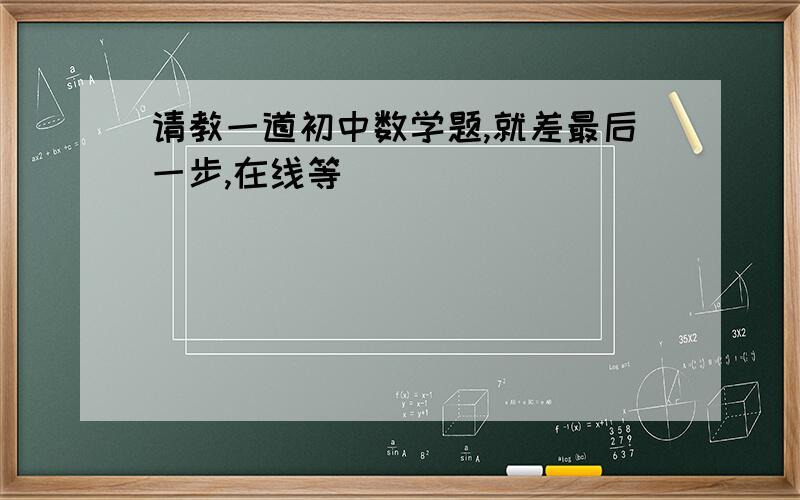 请教一道初中数学题,就差最后一步,在线等