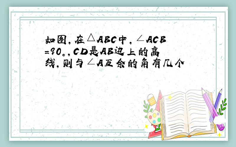 如图,在△ABC中,∠ACB=90°,CD是AB边上的高线,则与∠A互余的角有几个