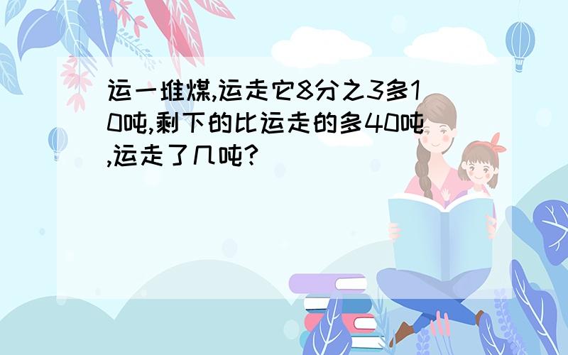 运一堆煤,运走它8分之3多10吨,剩下的比运走的多40吨,运走了几吨?