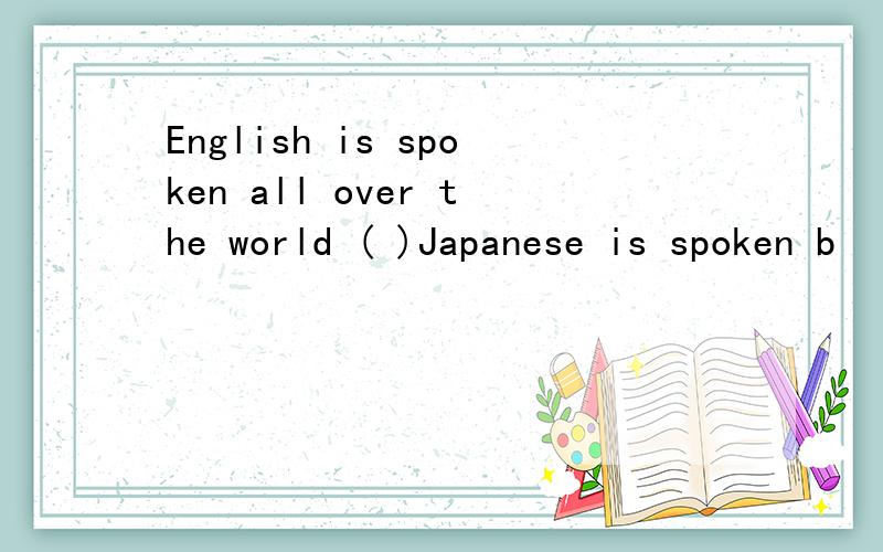 English is spoken all over the world ( )Japanese is spoken b