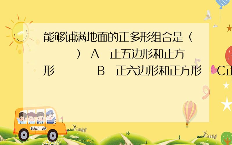 能够铺满地面的正多形组合是（　　　） A　正五边形和正方形　　　　B　正六边形和正方形　 C正八边形和正