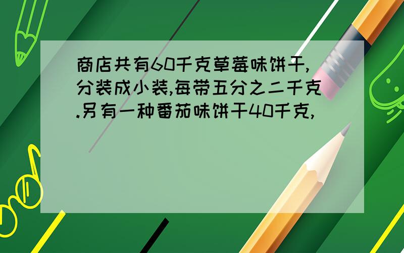 商店共有60千克草莓味饼干,分装成小装,每带五分之二千克.另有一种番茄味饼干40千克,