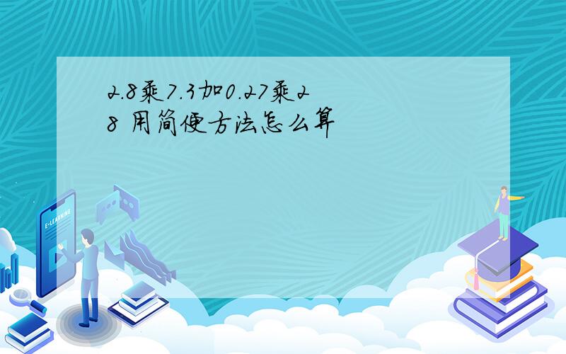 2.8乘7.3加0.27乘28 用简便方法怎么算