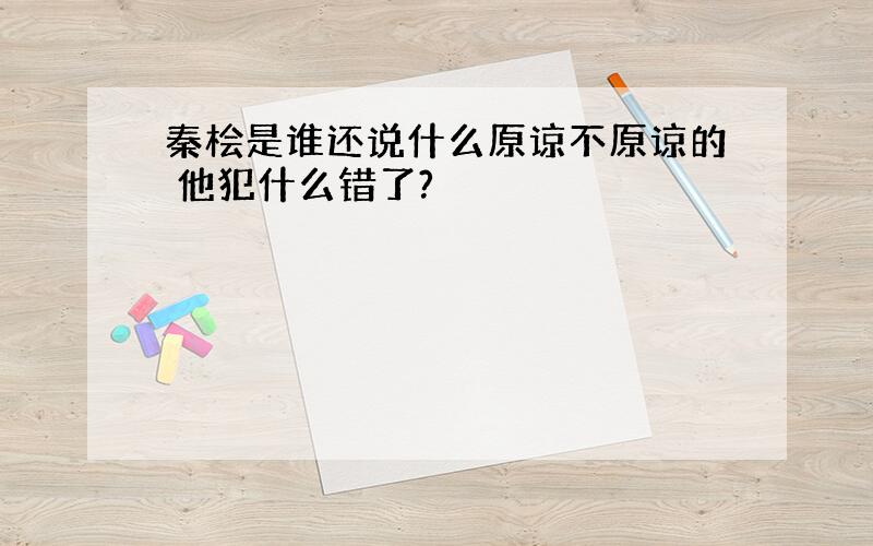 秦桧是谁还说什么原谅不原谅的 他犯什么错了?