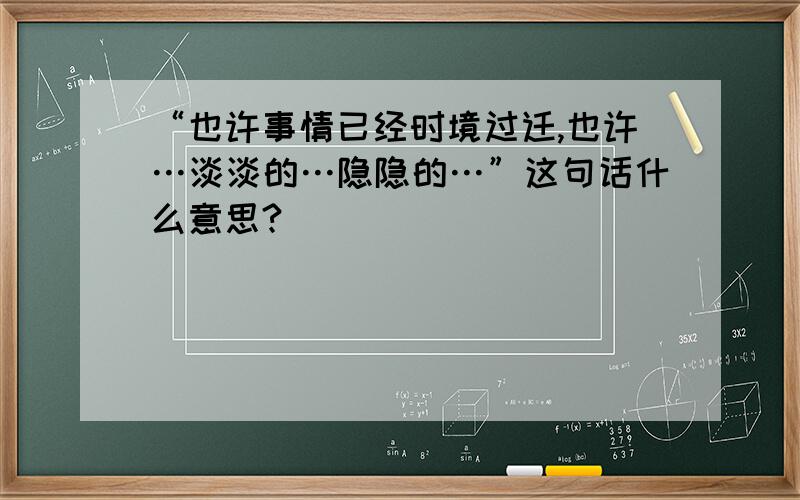 “也许事情已经时境过迁,也许…淡淡的…隐隐的…”这句话什么意思?