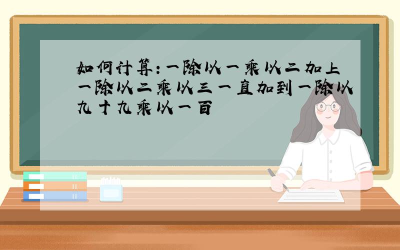 如何计算:一除以一乘以二加上一除以二乘以三一直加到一除以九十九乘以一百