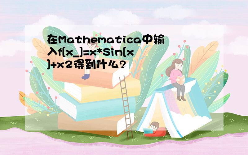 在Mathematica中输入f[x_]=x*Sin[x]+x2得到什么?