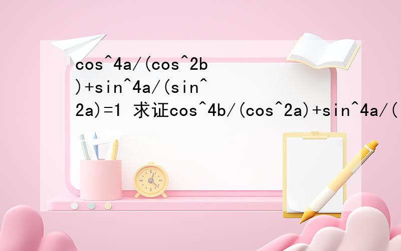 cos^4a/(cos^2b)+sin^4a/(sin^2a)=1 求证cos^4b/(cos^2a)+sin^4a/(