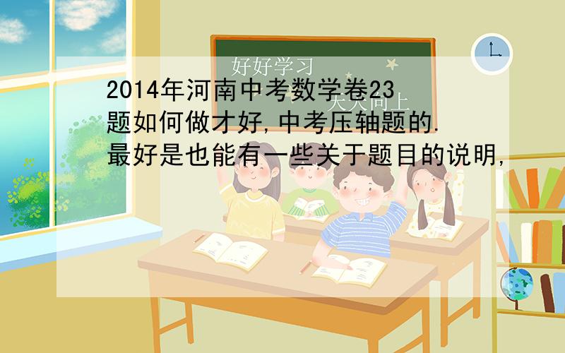 2014年河南中考数学卷23题如何做才好,中考压轴题的.最好是也能有一些关于题目的说明,