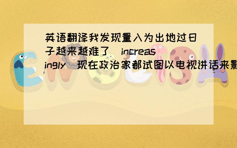 英语翻译我发现量入为出地过日子越来越难了（increasingly）现在政治家都试图以电视讲话来影响普通百姓（reach