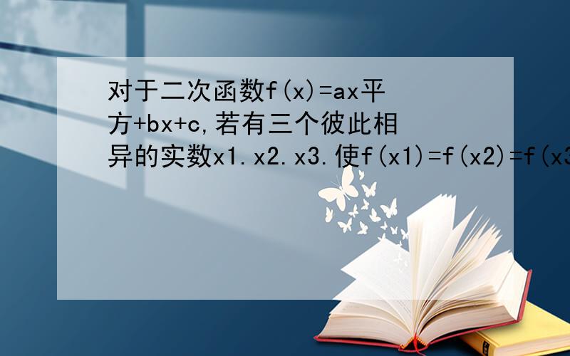 对于二次函数f(x)=ax平方+bx+c,若有三个彼此相异的实数x1.x2.x3.使f(x1)=f(x2)=f(x3)=