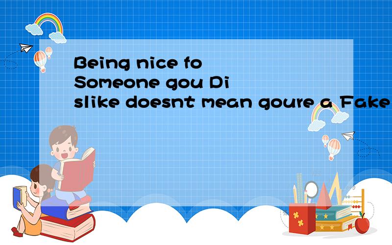 Being nice fo Someone gou Dislike doesnt mean goure a Fake i