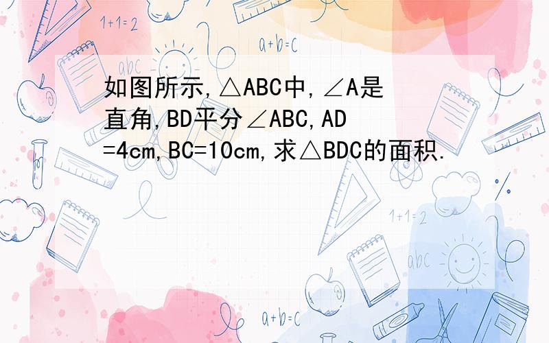 如图所示,△ABC中,∠A是直角,BD平分∠ABC,AD=4cm,BC=10cm,求△BDC的面积.