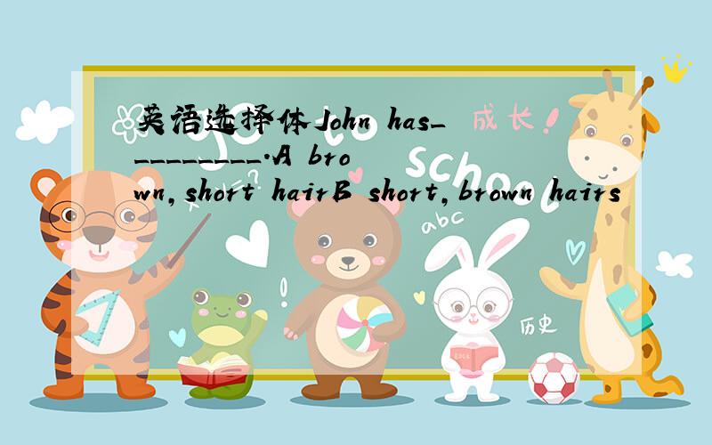 英语选择体John has_________.A brown,short hairB short,brown hairs