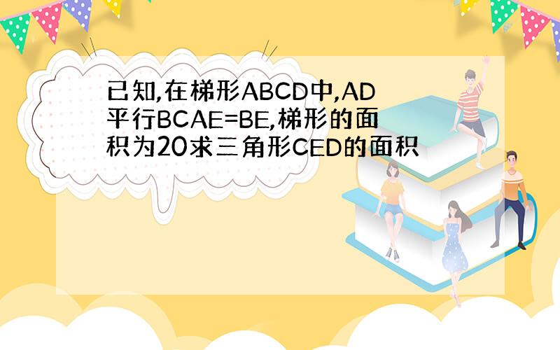 已知,在梯形ABCD中,AD平行BCAE=BE,梯形的面积为20求三角形CED的面积