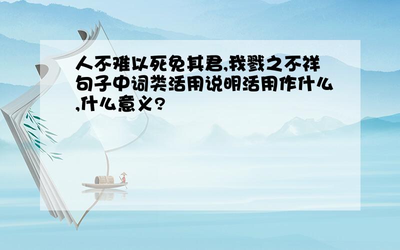 人不难以死免其君,我戮之不祥句子中词类活用说明活用作什么,什么意义?