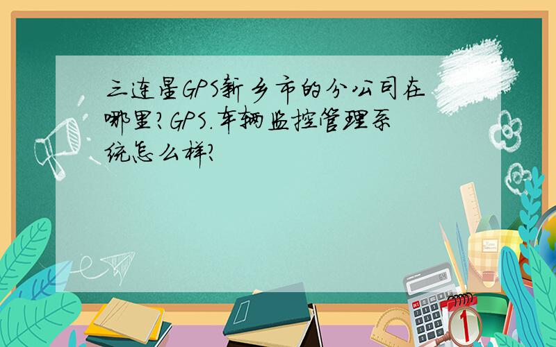 三连星GPS新乡市的分公司在哪里?GPS.车辆监控管理系统怎么样?