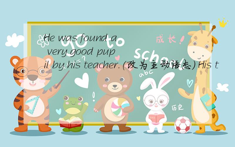 He was found a very good pupil by his teacher.(改为主动语态) His t