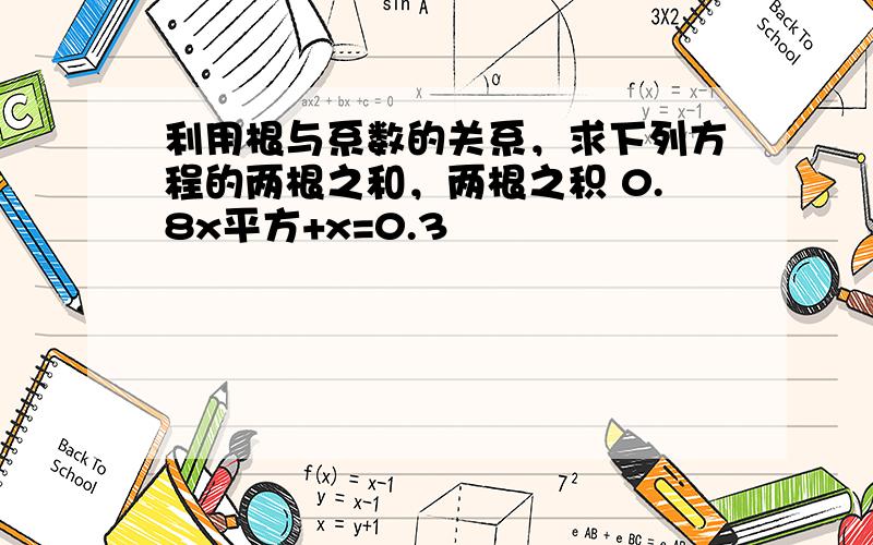 利用根与系数的关系，求下列方程的两根之和，两根之积 0.8x平方+x=0.3