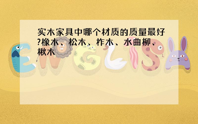 实木家具中哪个材质的质量最好?橡木、松木、柞木、水曲柳、楸木