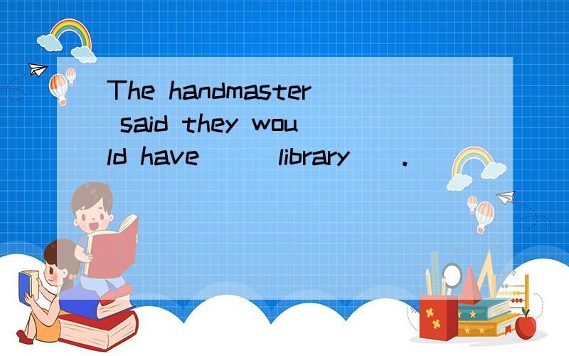 The handmaster said they would have___library__.