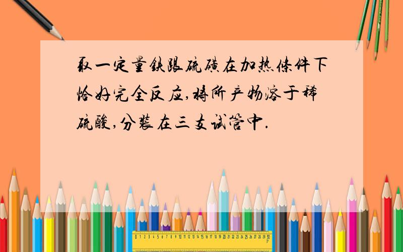 取一定量铁跟硫磺在加热条件下恰好完全反应,将所产物溶于稀硫酸,分装在三支试管中.